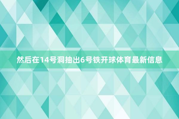 然后在14号洞抽出6号铁开球体育最新信息