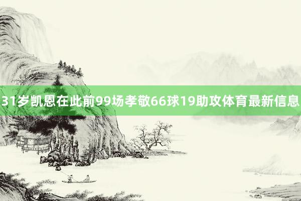 31岁凯恩在此前99场孝敬66球19助攻体育最新信息