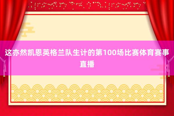 这亦然凯恩英格兰队生计的第100场比赛体育赛事直播