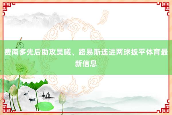 费南多先后助攻吴曦、路易斯连进两球扳平体育最新信息