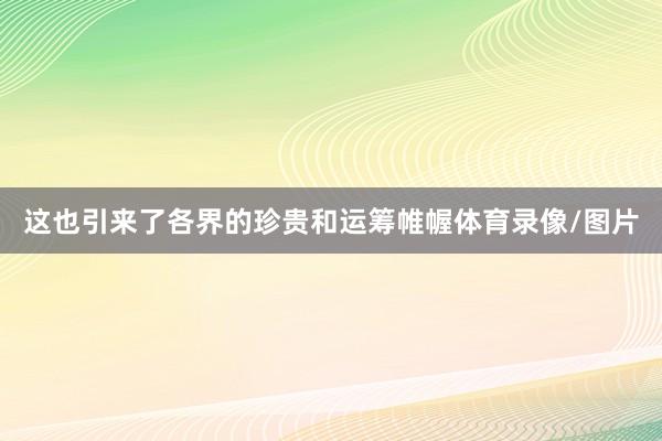 这也引来了各界的珍贵和运筹帷幄体育录像/图片