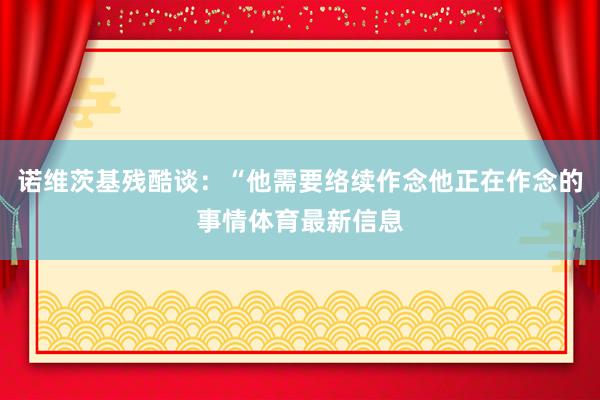 诺维茨基残酷谈：“他需要络续作念他正在作念的事情体育最新信息