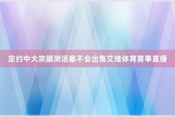 定约中大宗臆测活塞不会出售艾维体育赛事直播