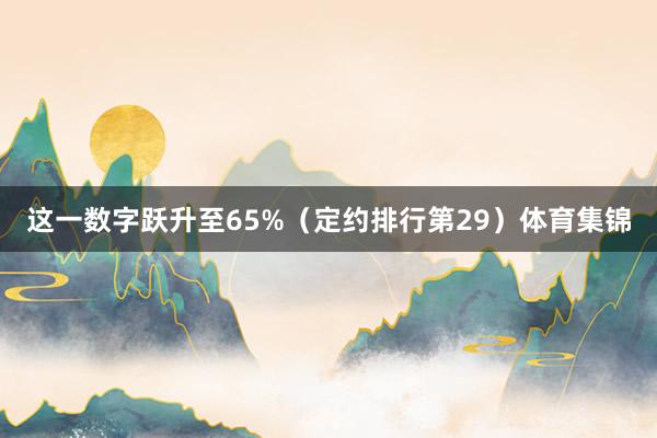 这一数字跃升至65%（定约排行第29）体育集锦