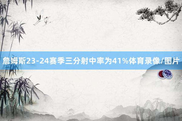 詹姆斯23-24赛季三分射中率为41%体育录像/图片