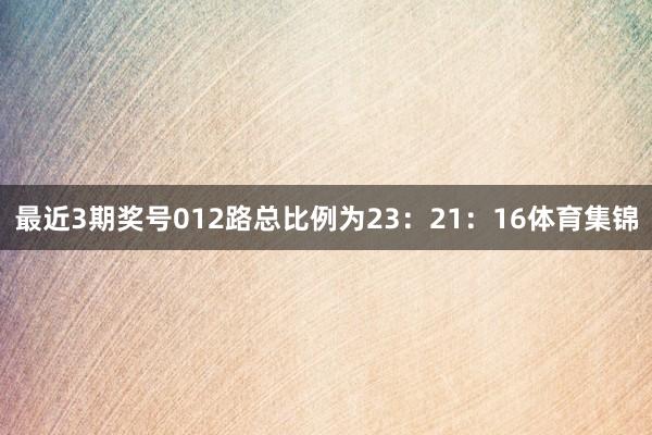 最近3期奖号012路总比例为23：21：16体育集锦