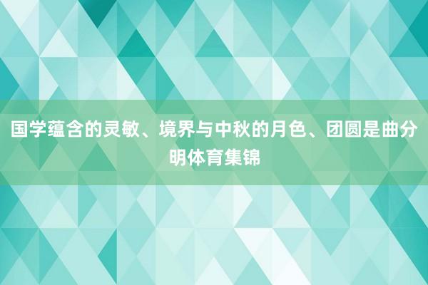 国学蕴含的灵敏、境界与中秋的月色、团圆是曲分明体育集锦