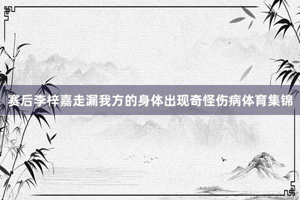 赛后李梓嘉走漏我方的身体出现奇怪伤病体育集锦