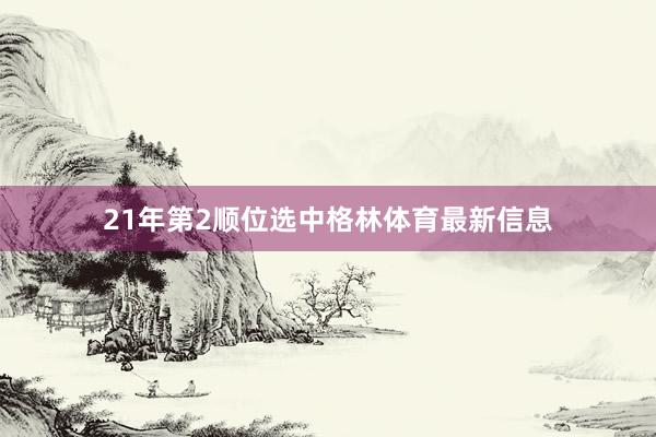 21年第2顺位选中格林体育最新信息