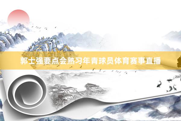 郭士强要点会熟习年青球员体育赛事直播