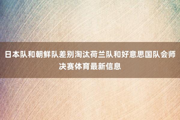 日本队和朝鲜队差别淘汰荷兰队和好意思国队会师决赛体育最新信息