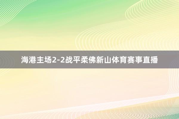 海港主场2-2战平柔佛新山体育赛事直播