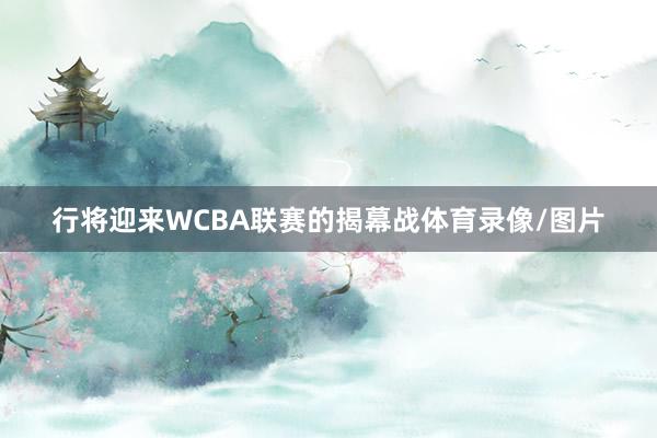 行将迎来WCBA联赛的揭幕战体育录像/图片