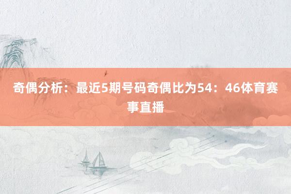 奇偶分析：最近5期号码奇偶比为54：46体育赛事直播