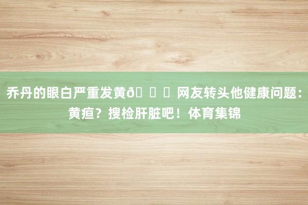 乔丹的眼白严重发黄😟网友转头他健康问题：黄疸？搜检肝脏吧！体育集锦