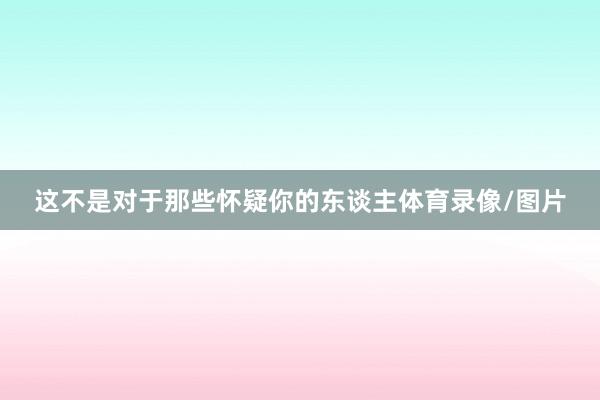 这不是对于那些怀疑你的东谈主体育录像/图片