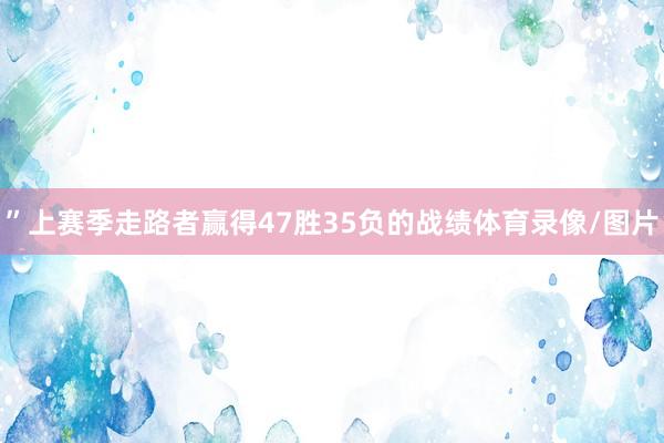 ”上赛季走路者赢得47胜35负的战绩体育录像/图片