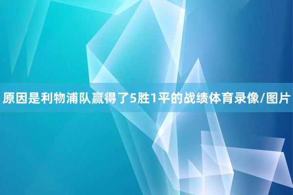 原因是利物浦队赢得了5胜1平的战绩体育录像/图片