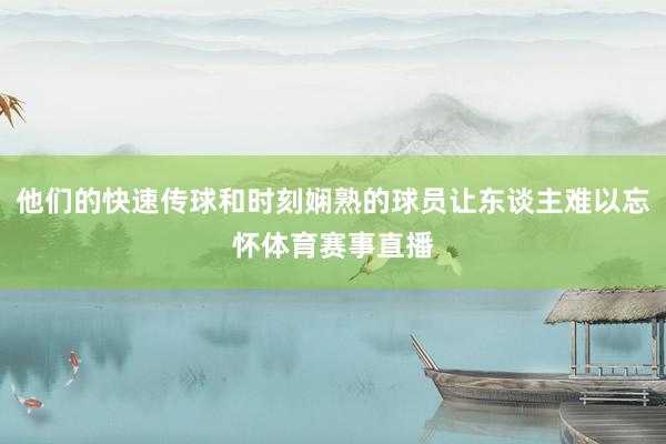 他们的快速传球和时刻娴熟的球员让东谈主难以忘怀体育赛事直播