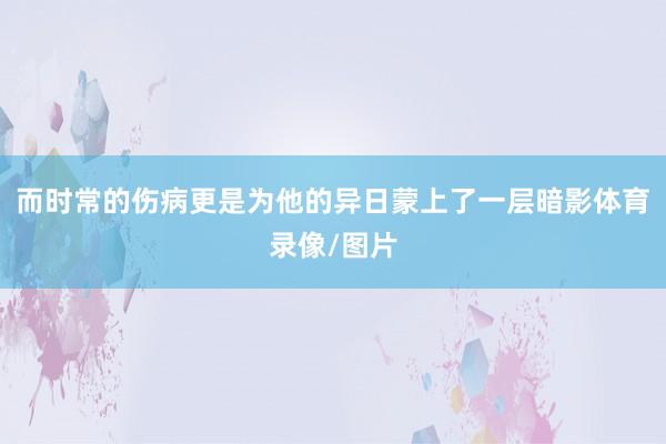 而时常的伤病更是为他的异日蒙上了一层暗影体育录像/图片