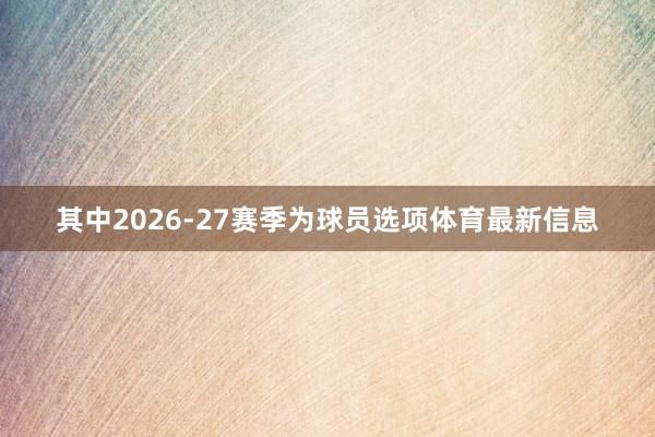 其中2026-27赛季为球员选项体育最新信息