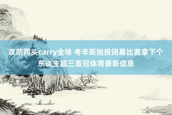 攻防两头carry全场 考辛斯抛投闭幕比赛拿下个东谈主超三首冠体育最新信息