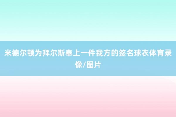 米德尔顿为拜尔斯奉上一件我方的签名球衣体育录像/图片