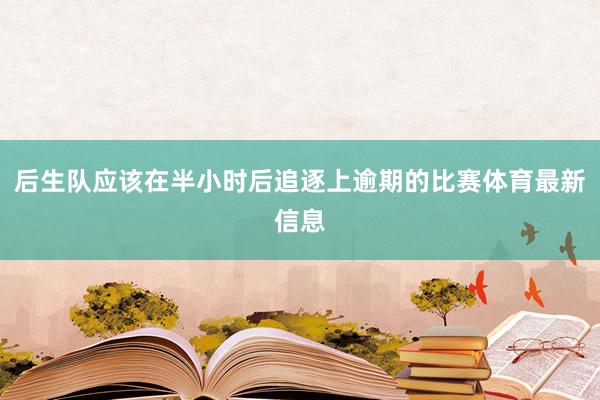 后生队应该在半小时后追逐上逾期的比赛体育最新信息