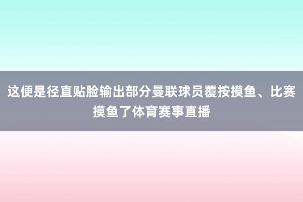 这便是径直贴脸输出部分曼联球员覆按摸鱼、比赛摸鱼了体育赛事直播