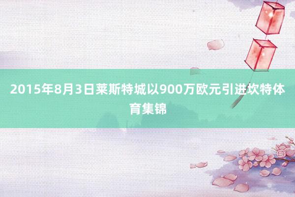 2015年8月3日莱斯特城以900万欧元引进坎特体育集锦