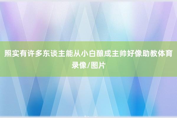 照实有许多东谈主能从小白酿成主帅好像助教体育录像/图片