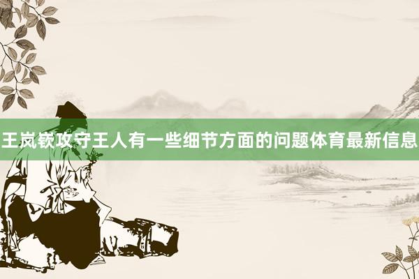 王岚嵚攻守王人有一些细节方面的问题体育最新信息