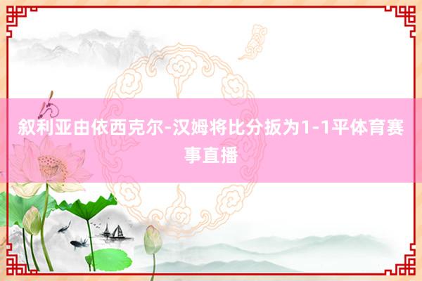 叙利亚由依西克尔-汉姆将比分扳为1-1平体育赛事直播