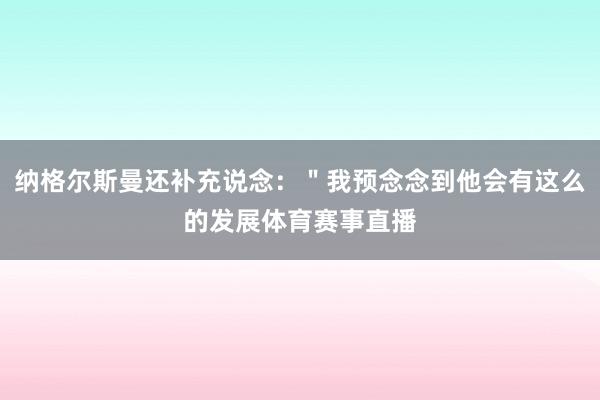 纳格尔斯曼还补充说念：＂我预念念到他会有这么的发展体育赛事直播