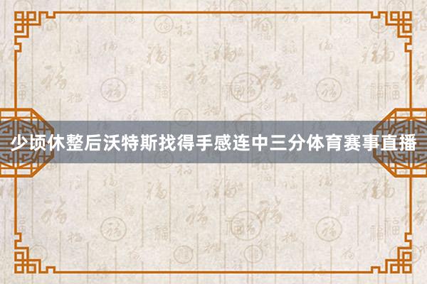 少顷休整后沃特斯找得手感连中三分体育赛事直播