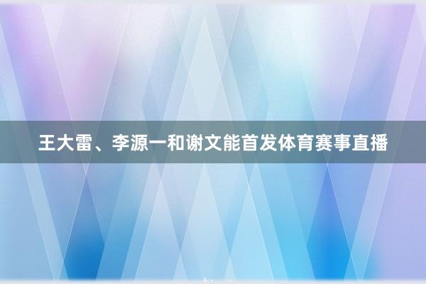 王大雷、李源一和谢文能首发体育赛事直播