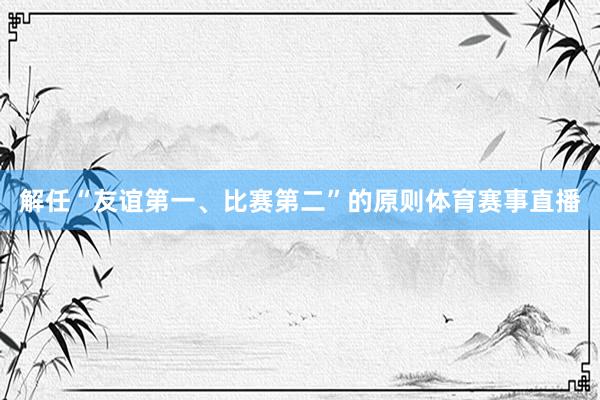 解任“友谊第一、比赛第二”的原则体育赛事直播