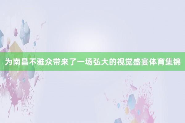 为南昌不雅众带来了一场弘大的视觉盛宴体育集锦