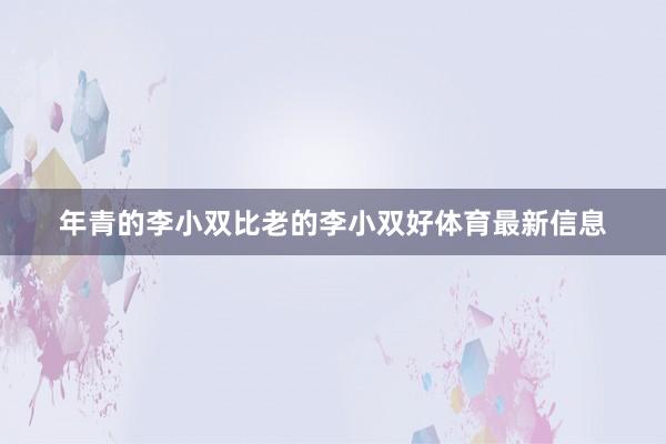 年青的李小双比老的李小双好体育最新信息