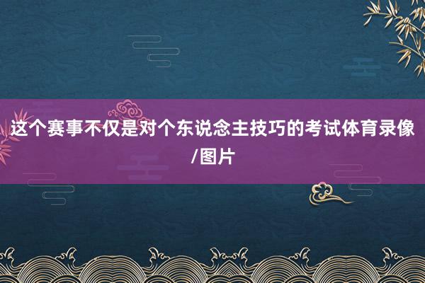 这个赛事不仅是对个东说念主技巧的考试体育录像/图片