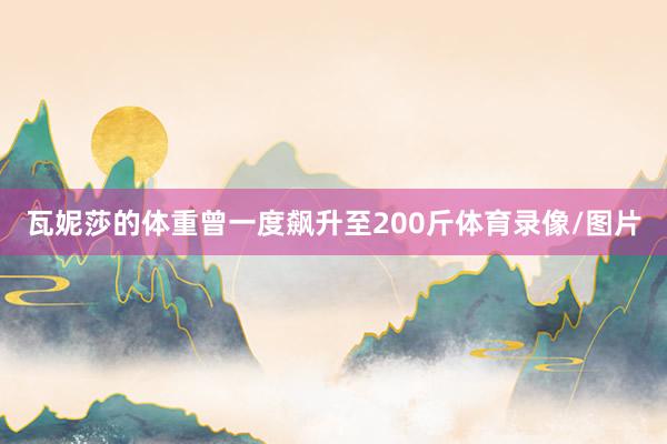 瓦妮莎的体重曾一度飙升至200斤体育录像/图片